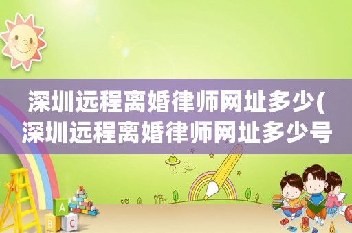 深圳遠程離婚律師網址多少(深圳遠程離婚律師網址多少號)