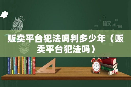 販賣平臺犯法嗎判多少年（販賣平臺犯法嗎）