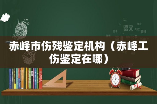 赤峰市傷殘鑒定機構（赤峰工傷鑒定在哪）