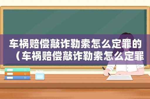 車禍賠償敲詐勒索怎么定罪的（車禍賠償敲詐勒索怎么定罪）
