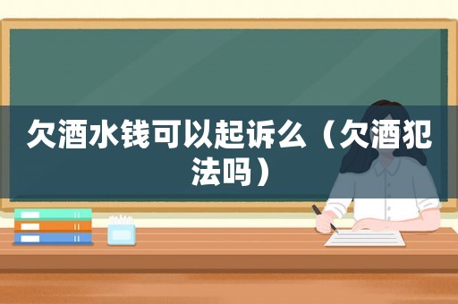 欠酒水錢可以起訴么（欠酒犯法嗎）