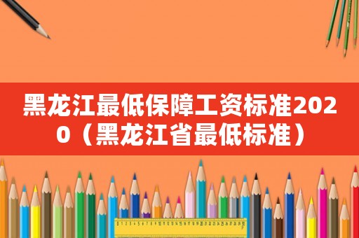 黑龍江最低保障工資標準2020（黑龍江省最低標準）