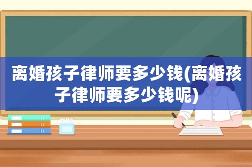 離婚孩子律師要多少錢(離婚孩子律師要多少錢呢)