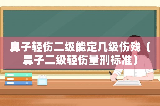 鼻子輕傷二級(jí)能定幾級(jí)傷殘（鼻子二級(jí)輕傷量刑標(biāo)準(zhǔn)）