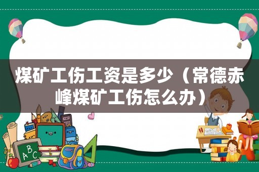 煤礦工傷工資是多少（常德赤峰煤礦工傷怎么辦）
