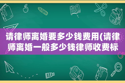 請律師離婚要多少錢費用(請律師離婚一般多少錢律師收費標準)