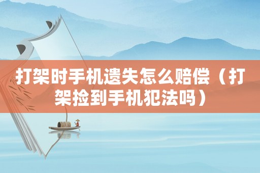 打架時(shí)手機(jī)遺失怎么賠償（打架撿到手機(jī)犯法嗎）