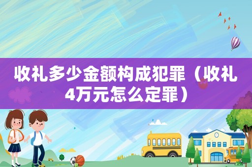 收禮多少金額構成犯罪（收禮4萬元怎么定罪）