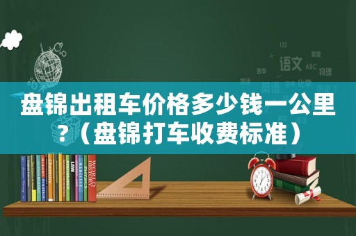 盤錦出租車價格多少錢一公里?（盤錦打車收費標準）