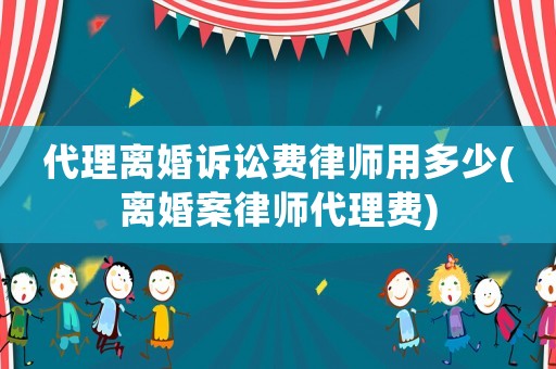 代理離婚訴訟費律師用多少(離婚案律師代理費)
