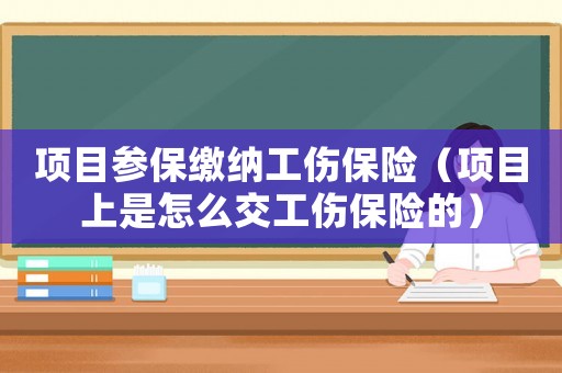 項目參保繳納工傷保險（項目上是怎么交工傷保險的）