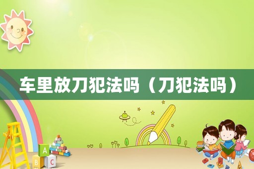 車里放刀犯法嗎（刀犯法嗎）