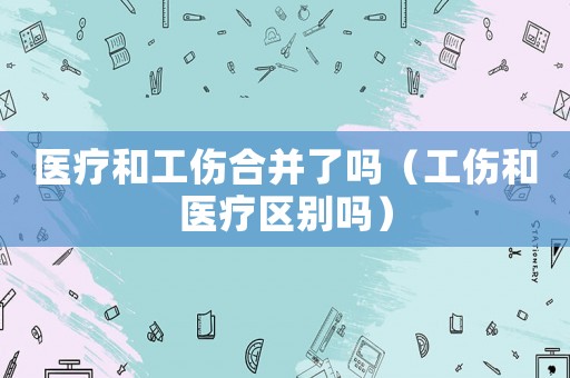 醫療和工傷合并了嗎（工傷和醫療區別嗎）