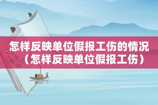 怎樣反映單位假報工傷的情況（怎樣反映單位假報工傷）