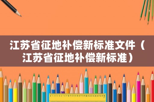 江蘇省征地補(bǔ)償新標(biāo)準(zhǔn)文件（江蘇省征地補(bǔ)償新標(biāo)準(zhǔn)）