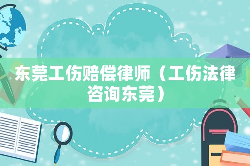 東莞工傷賠償律師（工傷法律咨詢東莞）