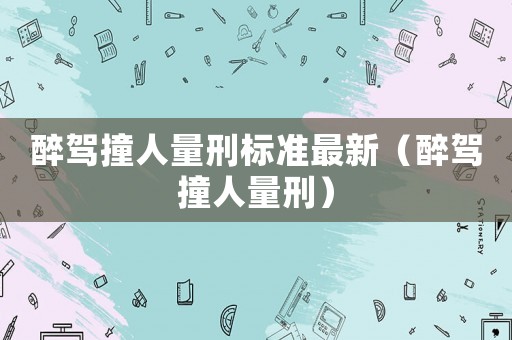 醉駕撞人量刑標準最新（醉駕撞人量刑）