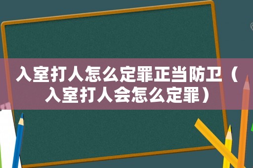 入室打人怎么定罪正當防衛(wèi)（入室打人會怎么定罪）