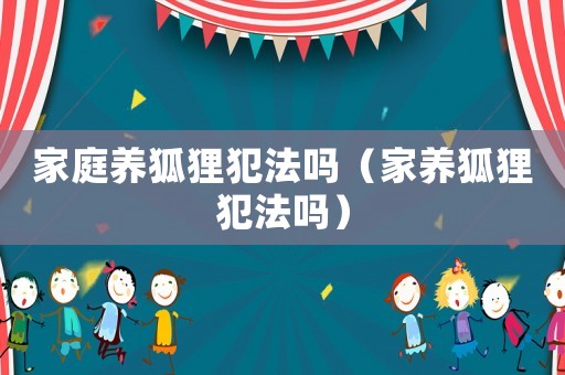 家庭養(yǎng)狐貍犯法嗎（家養(yǎng)狐貍犯法嗎）