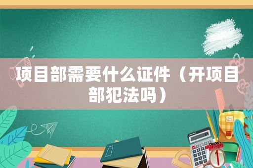項目部需要什么證件（開項目部犯法嗎）