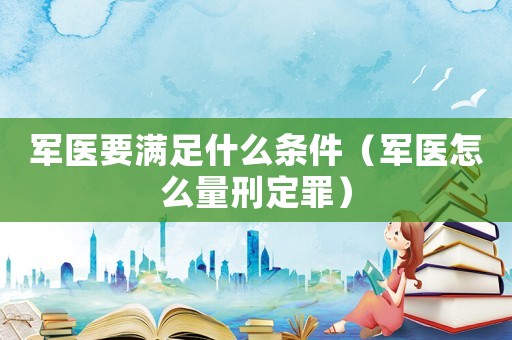 軍醫要滿足什么條件（軍醫怎么量刑定罪）