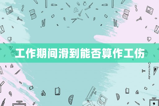工作期間滑到能否算作工傷