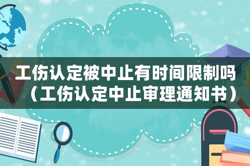 工傷認定被中止有時間限制嗎（工傷認定中止審理通知書）