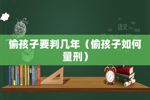 偷孩子要判幾年（偷孩子如何量刑）