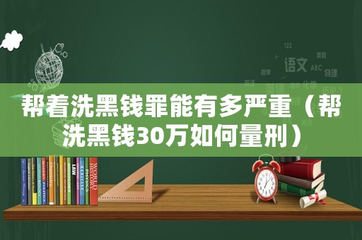 幫著洗黑錢罪能有多嚴重（幫洗黑錢30萬如何量刑）
