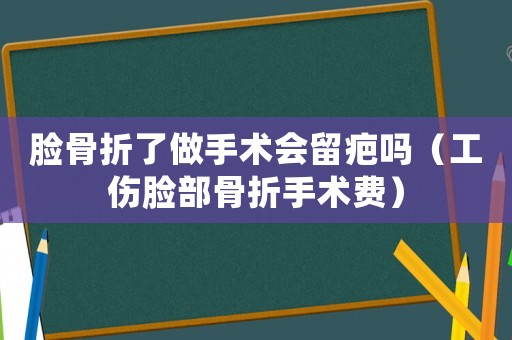 臉骨折了做手術會留疤嗎（工傷臉部骨折手術費）