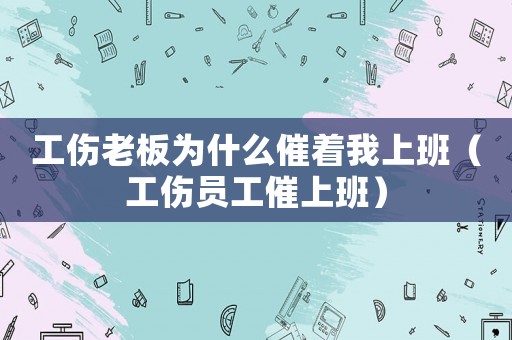 工傷老板為什么催著我上班（工傷員工催上班）