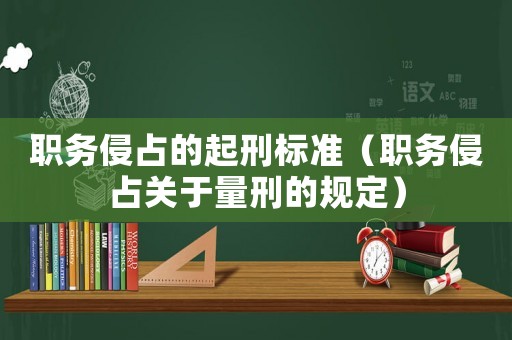 職務(wù)侵占的起刑標(biāo)準(zhǔn)（職務(wù)侵占關(guān)于量刑的規(guī)定）
