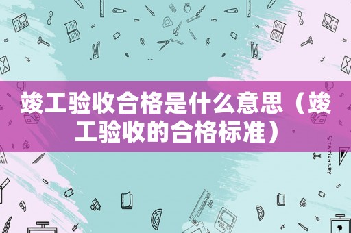 竣工驗收合格是什么意思（竣工驗收的合格標準）