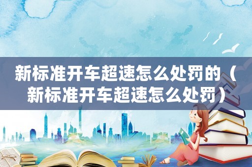 新標準開車超速怎么處罰的（新標準開車超速怎么處罰）