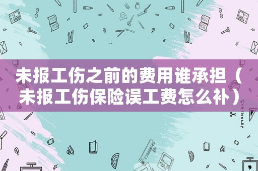 未報工傷之前的費用誰承擔（未報工傷保險誤工費怎么補）