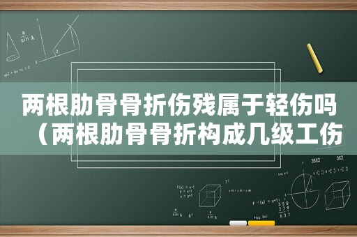 兩根肋骨骨折傷殘屬于輕傷嗎（兩根肋骨骨折構成幾級工傷）