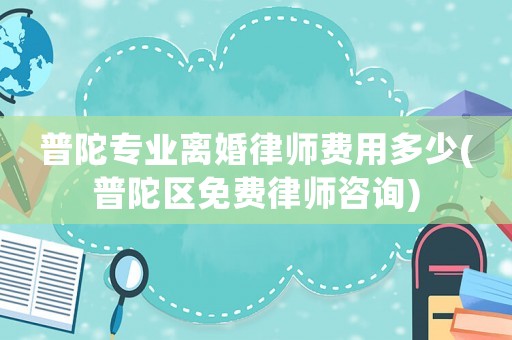 普陀專業(yè)離婚律師費(fèi)用多少(普陀區(qū)免費(fèi)律師咨詢)