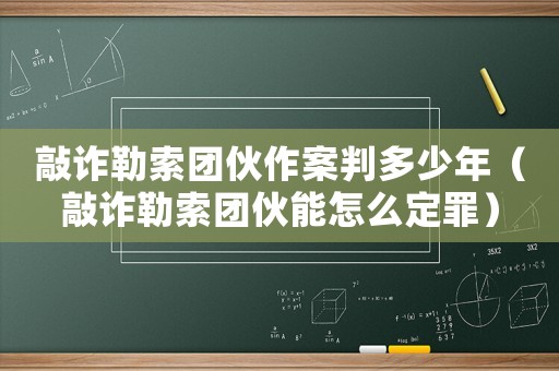 敲詐勒索團伙作案判多少年（敲詐勒索團伙能怎么定罪）