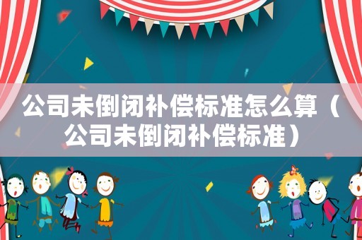 公司未倒閉補償標準怎么算（公司未倒閉補償標準）