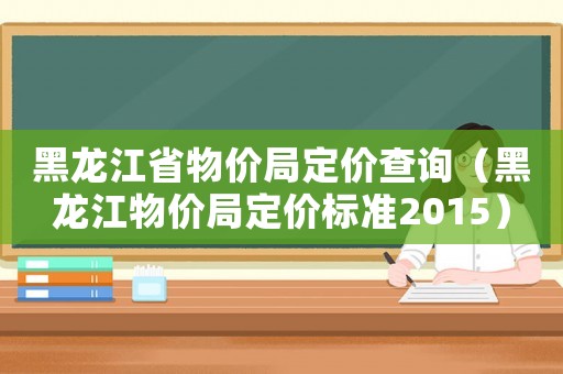 黑龍江省物價局定價查詢（黑龍江物價局定價標準2015）