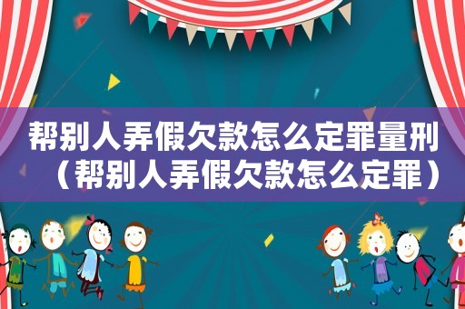 幫別人弄假欠款怎么定罪量刑（幫別人弄假欠款怎么定罪）