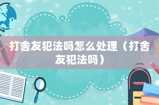打舍友犯法嗎怎么處理（打舍友犯法嗎）