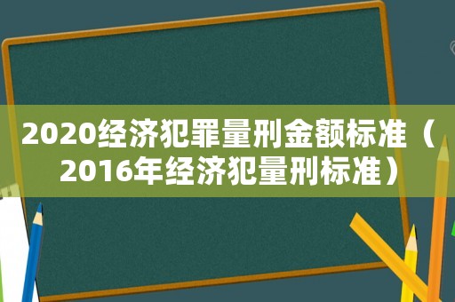 2020經濟犯罪量刑金額標準（2016年經濟犯量刑標準）