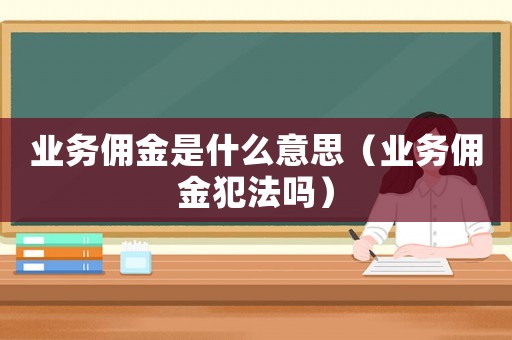業(yè)務傭金是什么意思（業(yè)務傭金犯法嗎）