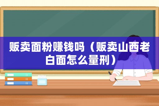 販賣面粉賺錢嗎（販賣山西老白面怎么量刑）