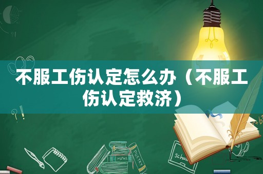 不服工傷認定怎么辦（不服工傷認定救濟）