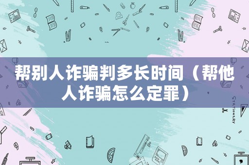 幫別人詐騙判多長時間（幫他人詐騙怎么定罪）