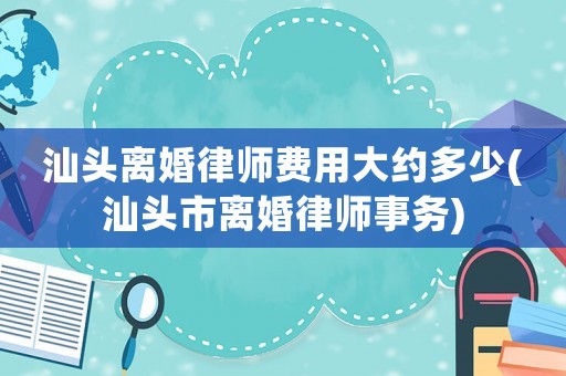 汕頭離婚律師費(fèi)用大約多少(汕頭市離婚律師事務(wù))