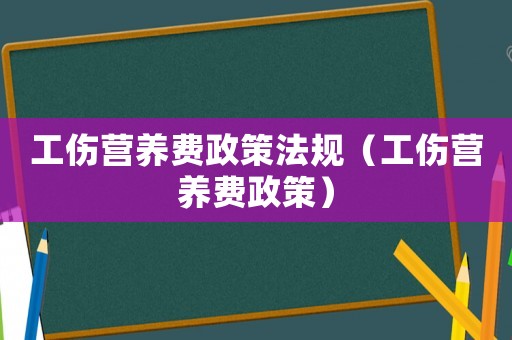 工傷營養費政策法規（工傷營養費政策）