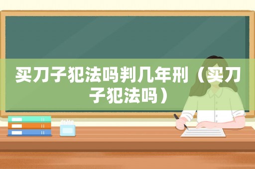 買刀子犯法嗎判幾年刑（買刀子犯法嗎）